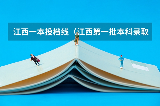 江西一本投档线（江西第一批本科录取投档线）