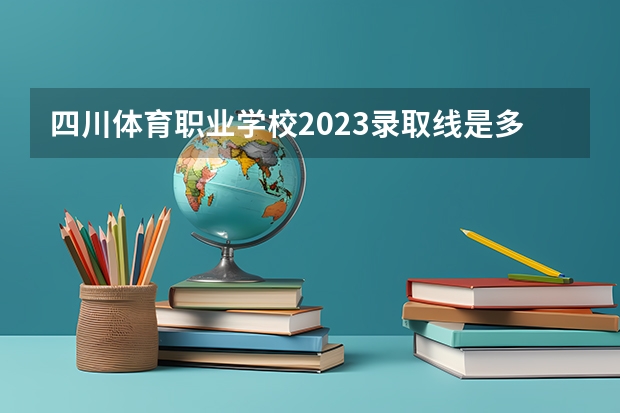 四川体育职业学校2023录取线是多少？