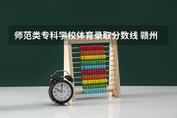 师范类专科学校体育录取分数线 赣州师范高等专科学校2023分数线