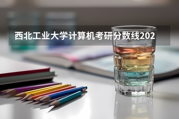 西北工业大学计算机考研分数线2023 西北工业大学分数线2023
