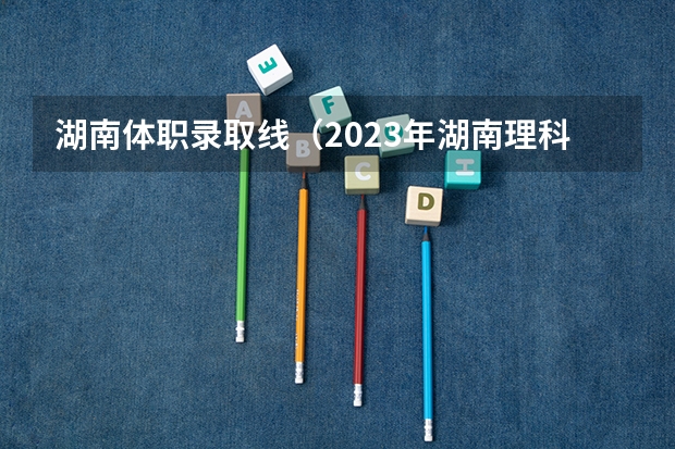 湖南体职录取线（2023年湖南理科一本分数线）