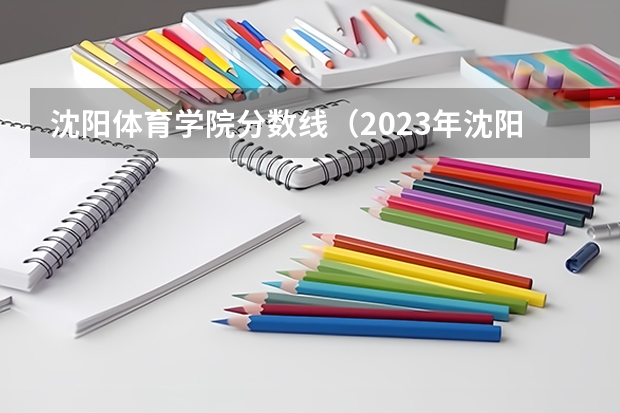 沈阳体育学院分数线（2023年沈阳市初中毕业分数线）
