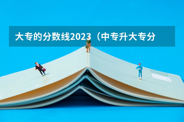 大专的分数线2023（中专升大专分数线2023）