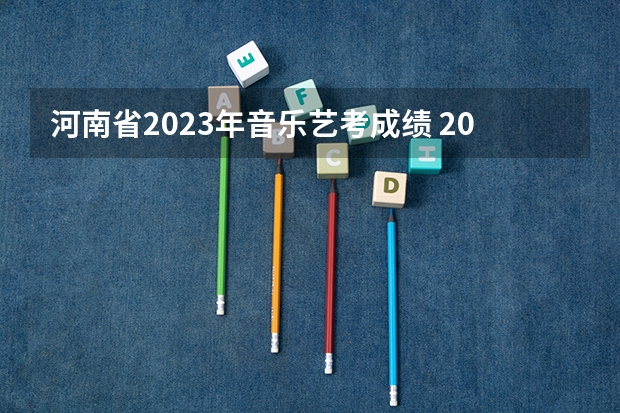 河南省2023年音乐艺考成绩 2023河南音乐艺考成绩何时公布？