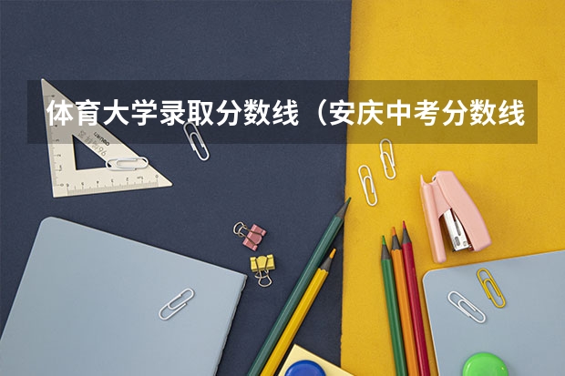 体育大学录取分数线（安庆中考分数线2023年公布）