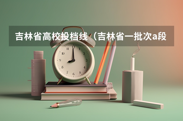 吉林省高校投档线（吉林省一批次a段各高校投档分数线）