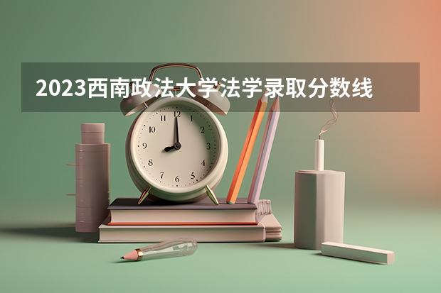 2023西南政法大学法学录取分数线是多少？