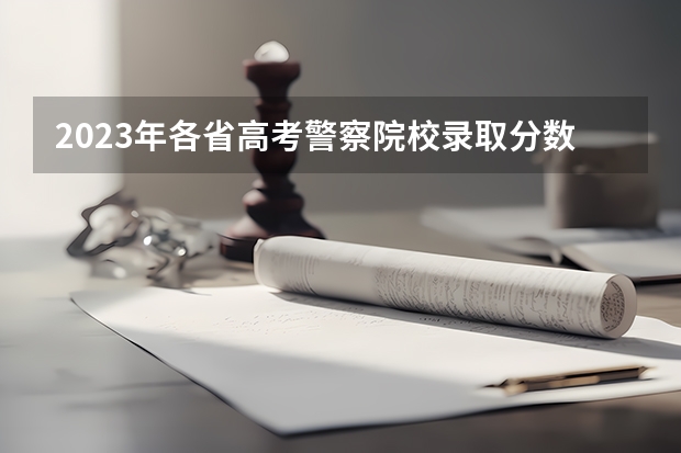 2023年各省高考警察院校录取分数线一览表（2023中国刑事警察学院在各省市最低录取位次）