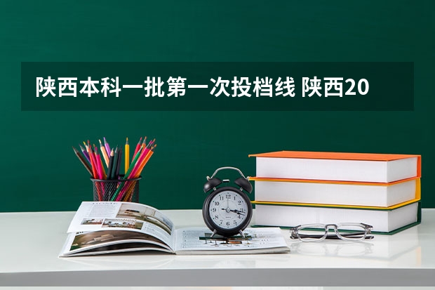 陕西本科一批第一次投档线 陕西2023年投档线