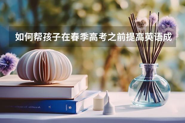 如何帮孩子在春季高考之前提高英语成绩呢？
