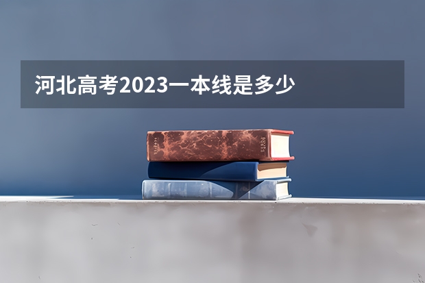 河北高考2023一本线是多少