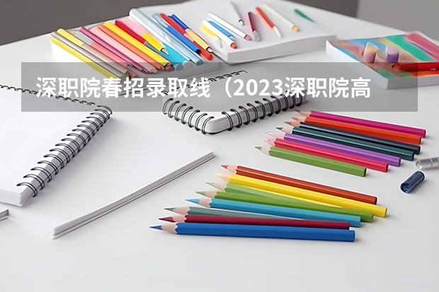 深职院春招录取线（2023深职院高考录取线）
