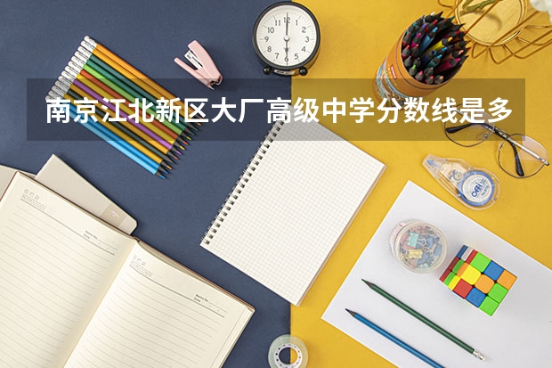 南京江北新区大厂高级中学分数线是多少？