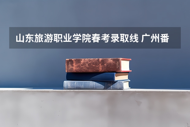 山东旅游职业学院春考录取线 广州番禺职业技术学院春季高考招生简章