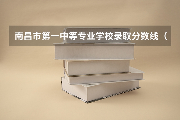 南昌市第一中等专业学校录取分数线（春季高考各个学校分数线）