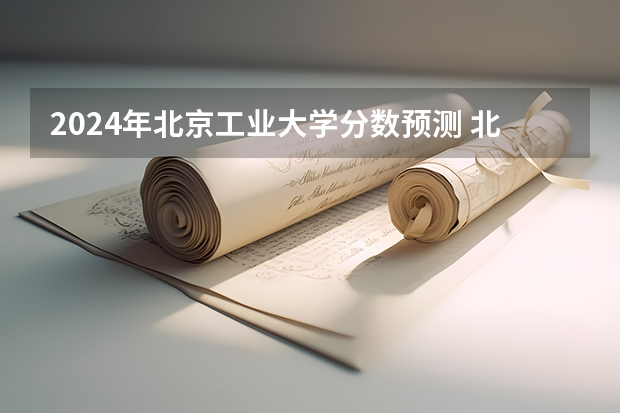 2024年北京工业大学分数预测 北京工业大学专业分数线