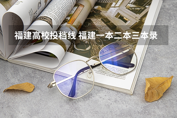 福建高校投档线 福建一本二本三本录取线