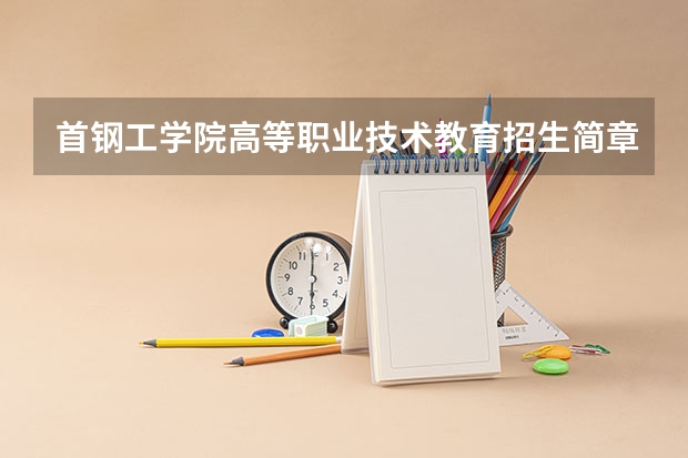 首钢工学院高等职业技术教育招生简章,招生专业(首钢工学院2023年录取分数线(预测))