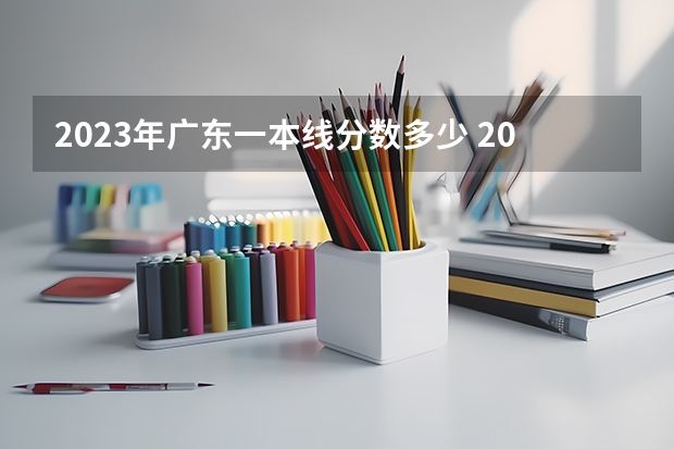 2023年广东一本线分数多少 2023年广东省一本分数线？