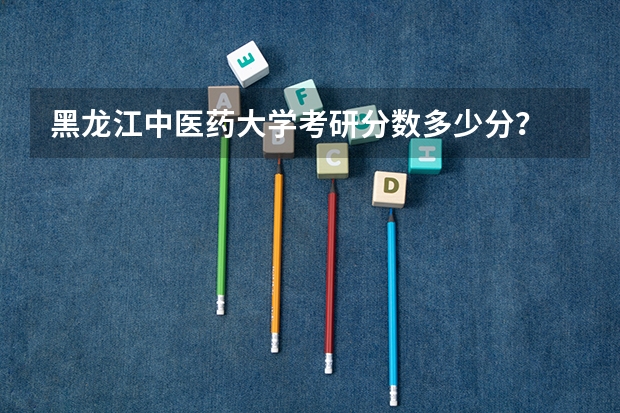 黑龙江中医药大学考研分数多少分？