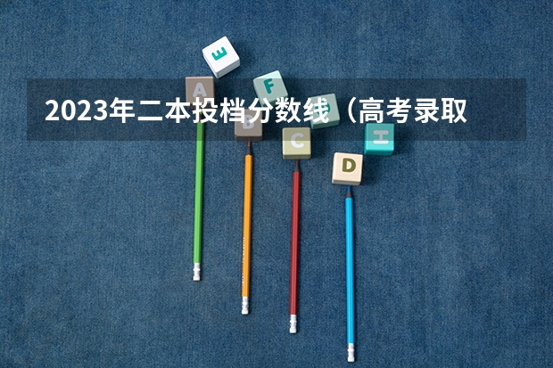 2023年二本投档分数线（高考录取分数线一本二本）