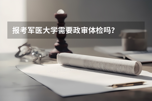 报考军医大学需要政审体检吗?