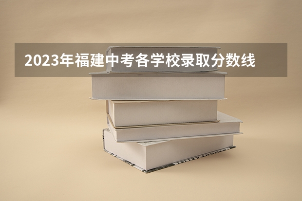 2023年福建中考各学校录取分数线 福建中考切线分数2023