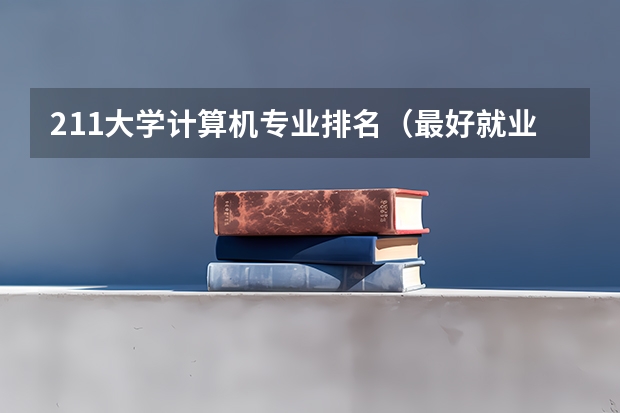 211大学计算机专业排名（最好就业的专业排名前十名）