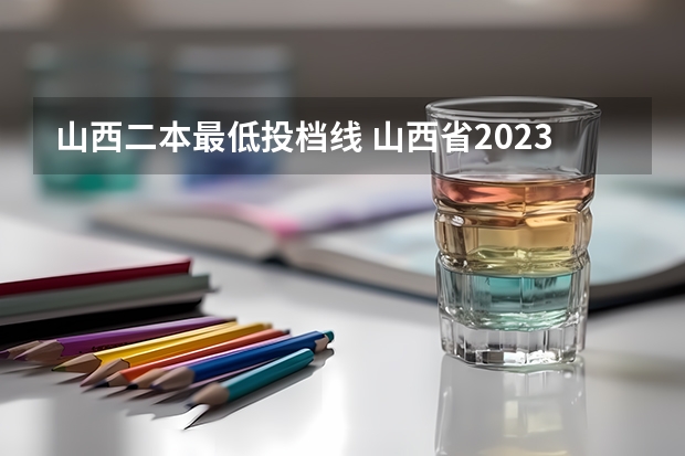 山西二本最低投档线 山西省2023年高考投档线