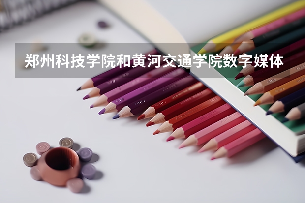 郑州科技学院和黄河交通学院数字媒体艺术哪个学校好
