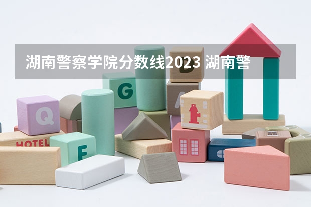 湖南警察学院分数线2023 湖南警察学校录取分数线