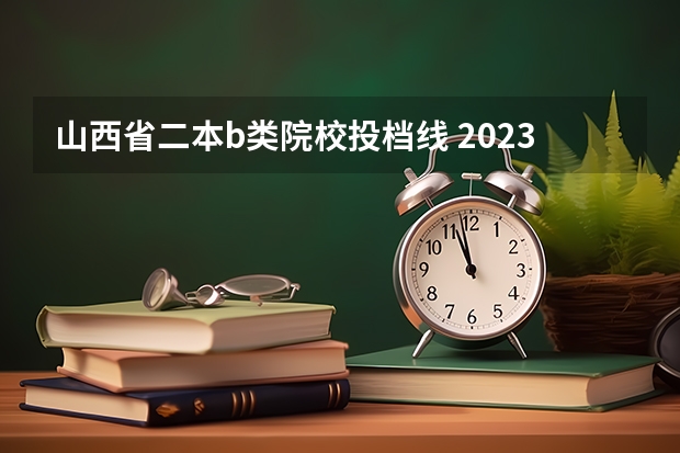 山西省二本b类院校投档线 2023二本b类分数线