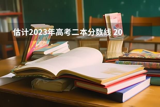 估计2023年高考二本分数线 2023年高考二本分数线理科