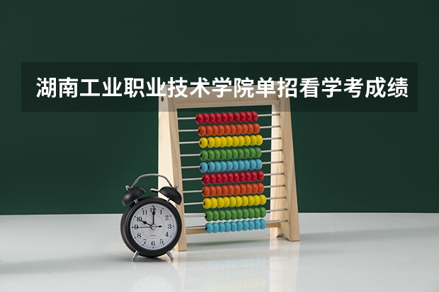 湖南工业职业技术学院单招看学考成绩吗