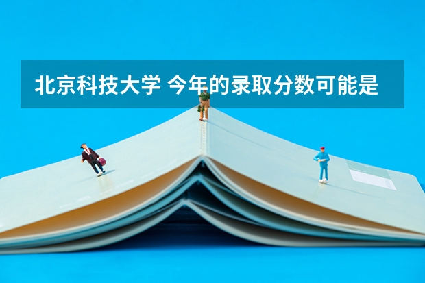 北京科技大学 今年的录取分数可能是多少 (说个大致范围) 谢谢