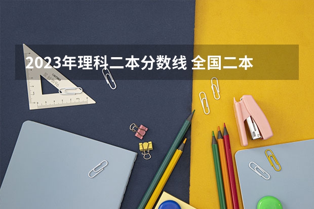 2023年理科二本分数线 全国二本大学录取分数线二本最低分数线（多省含文理科）