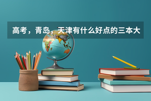 高考,青岛,天津有什么好点的三本大学?多少分?