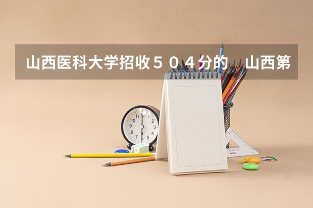 山西医科大学招收504分的 山西第一志愿考生吗?请专家回答.