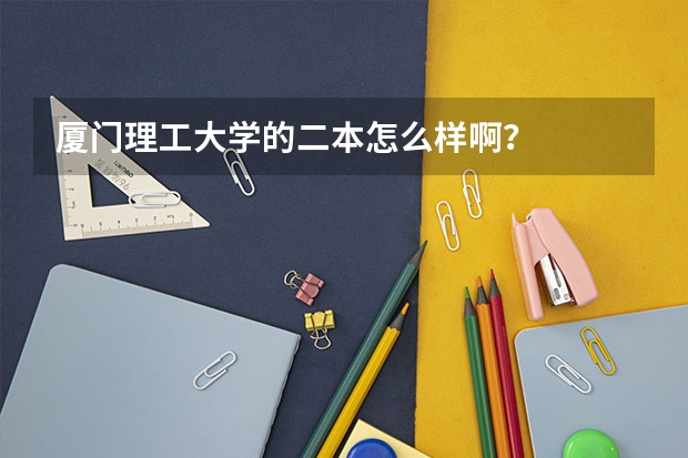 厦门理工大学的二本怎么样啊?
