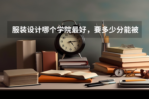 服装设计哪个学院最好，要多少分能被录取