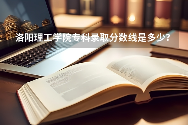 洛阳理工学院专科录取分数线是多少?