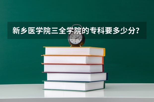 新乡医学院三全学院的专科要多少分?