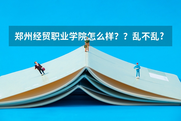 郑州经贸职业学院怎么样??乱不乱??往年的分数线是多少??拜托啦!!!