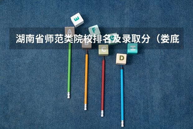 湖南省师范类院校排名及录取分（娄底师范高等专科学校单招最低分数线）