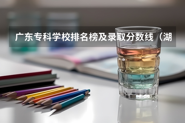 广东专科学校排名榜及录取分数线（湖南省内专科排名及分数线）