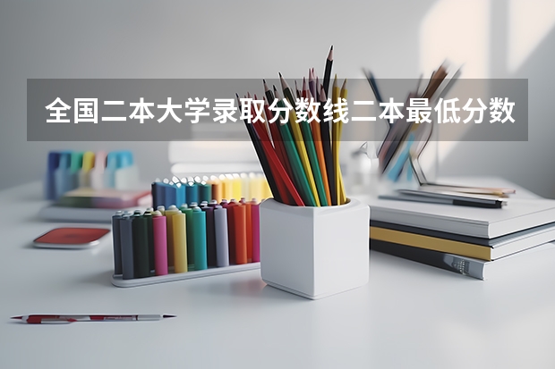 全国二本大学录取分数线二本最低分数线（多省含文理科）（本科一批和本科二批的分数线）