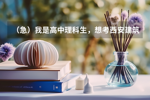 （急）我是高中理科生，想考西安建筑科技大学（本人陕西），能具体介绍一下吗？