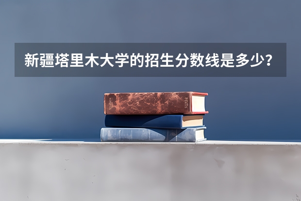 新疆塔里木大学的招生分数线是多少?