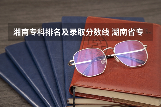 湘南专科排名及录取分数线 湖南省专科学校录取分数线排名