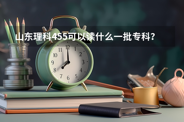 山东理科455可以读什么一批专科？